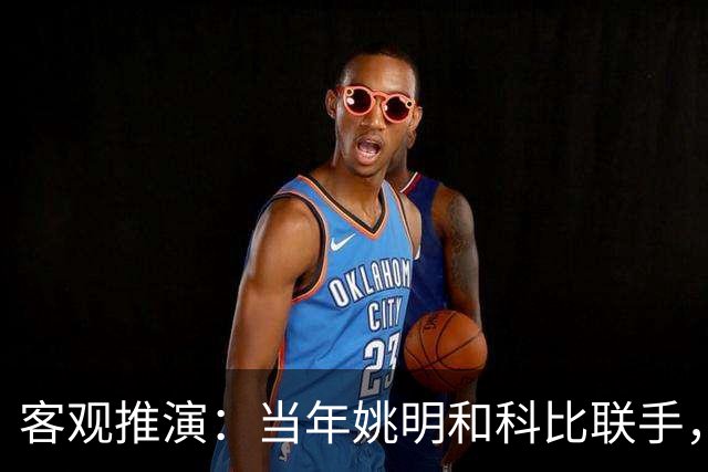 客观推演：当年姚明和科比联手，至少赢得2个以上冠军！